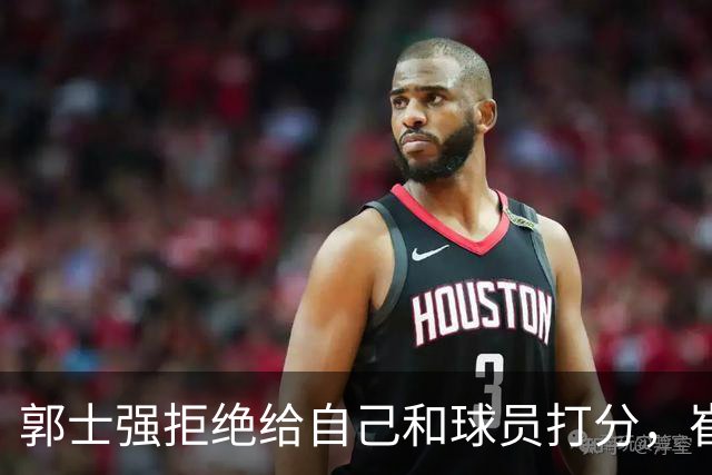 郭士强拒绝给自己和球员打分，崔永熙直面输球问题，胡金秋发声戳心