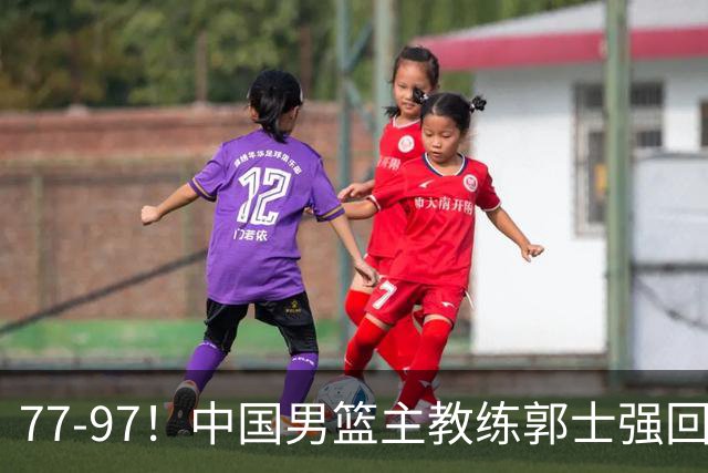 77-97！中国男篮主教练郭士强回应，日本媒体点评，韩国媒体发声